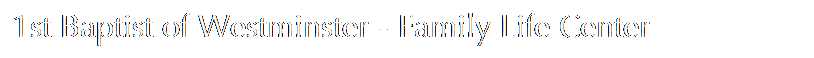 Text Box: 1st Baptist of Westminster - Family Life Center
