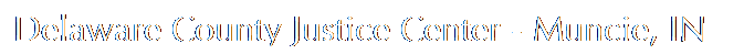 Text Box: Delaware County Justice Center - Muncie, IN
